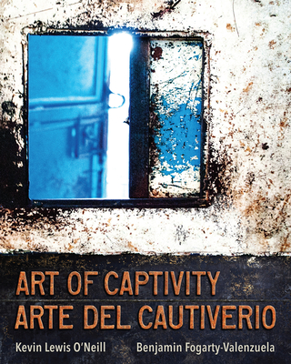 Art of Captivity / Arte del Cautiverio - O'Neill, Kevin Lewis, and Fogarty-Valenzuela, Benjamin