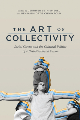 Art of Collectivity: Social Circus and the Cultural Politics of a Post-Neoliberal Vision - Spiegel, Jennifer Beth (Editor)