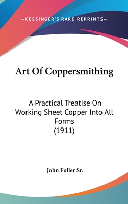 Art Of Coppersmithing: A Practical Treatise On Working Sheet Copper Into All Forms (1911) - Fuller, John, Sr.
