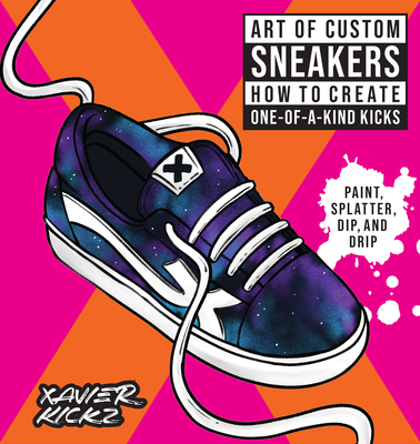 Art of Custom Sneakers: How to Create One-Of-A-Kind Kicks; Paint, Splatter, Dip, Drip, and Color - Kickz, Xavier