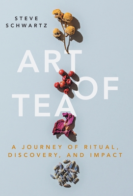 Art of Tea: A Journey of Ritual, Discovery, and Impact - Schwartz, Steve