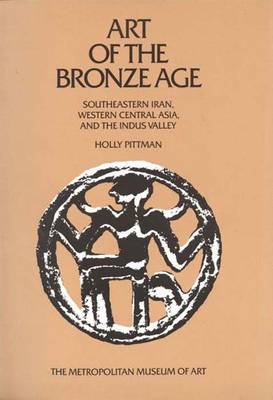 Art of the Bronze Age: Southeastern Iran, Western Central Asia, and the Indus Valley - Pittman, Holly, and Porada, Edith, and Metropolitan Museum of Art (Creator)