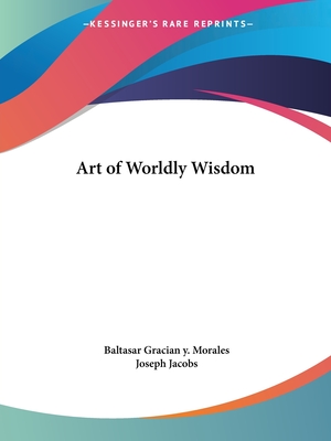 Art of Worldly Wisdom - Gracian y Morales, Baltasar, and Jacobs, Joseph (Translated by)