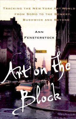 Art on the Block: Tracking the New York Art World from Soho to the Bowery, Bushwick and Beyond - Fensterstock, Ann