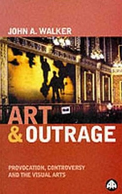 Art & Outrage: Provocation, Controversy and the Visual Arts - Walker, John A