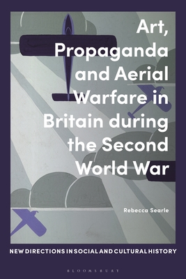 Art, Propaganda and Aerial Warfare in Britain during the Second World War - Searle, Rebecca