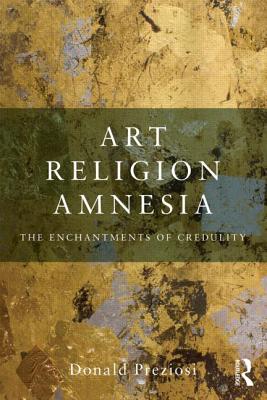 Art, Religion, Amnesia: The Enchantments of Credulity - Preziosi, Donald