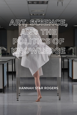 Art, Science, and the Politics of Knowledge - Rogers, Hannah Star, and Bowker, Geoffrey C (Foreword by), and Barnes, Barry (Foreword by)