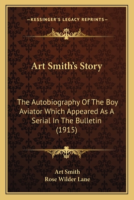 Art Smith's Story: The Autobiography Of The Boy Aviator Which Appeared As A Serial In The Bulletin (1915) - Smith, Art, and Lane, Rose Wilder (Editor)