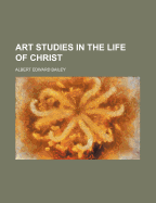 Art Studies in the Life of Christ - Bailey, Albert Edward