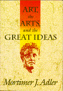 Art, the Arts, and the Great Ideas - Adler, Mortimer Jerome