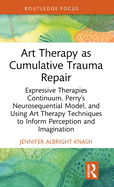 Art Therapy as Cumulative Trauma Repair: Expressive Therapies Continuum, Perry's Neurosequential Model, and Using Art Therapy Techniques to Inform Perception and Imagination