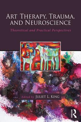 Art Therapy, Trauma, and Neuroscience: Theoretical and Practical Perspectives - King, Juliet L. (Editor)