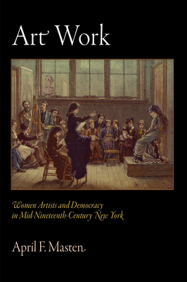 Art Work: Women Artists and Democracy in Mid-Nineteenth-Century New York - Masten, April F