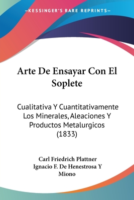 Arte De Ensayar Con El Soplete: Cualitativa Y Cuantitativamente Los Minerales, Aleaciones Y Productos Metalurgicos (1833) - Plattner, Carl Friedrich, and Miono, Ignacio F De Henestrosa y (Translated by)