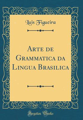 Arte de Grammatica Da Lingua Brasilica (Classic Reprint) - Figueira, Luis