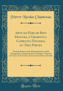 Arte de Hablar Bien Frances, ? Gramatica Completa Dividida En Tres Partes: Trata La Primera de la Pronunciacion y de la Ortograf?a; La Segunda de la Analog?a y Valor de Las Voces; Y La Tercera de la Construccion y Sintxis (Classic Reprint)