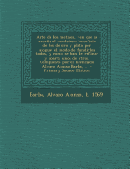 Arte de Los Metales,: En Que Se Ensea El Verdadero Beneficio de Los de Oro Y Plata Por Azogue: El Modo de Fundirlos Todos, Y Como Se Han de Refinar Y Aparta Unos de Otros. Compuesto Por El Licenciado Alvaro Alonso Barba, .. - Barba, Alvaro Alonso B 1569 (Creator)