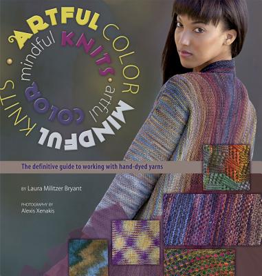 Artful Color, Mindful Knits: The Definitive Guide to Working with Hand-Dyed Yarn - Bryant, Laura Militzer, and Rowley, Elaine (Editor), and Xenakis, Alexis (Photographer)