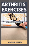 Arthritis Exercises for Seniors Over 60: The Updated Guide with 40 Workouts to Ease the Pain, Stay Active and Feeling Fantastic