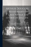 Arthur Douglas Missionary on Lake Nyasa the Story of His Life