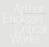 Arthur Erickson: Critical Works - Olsberg, R Nicholas