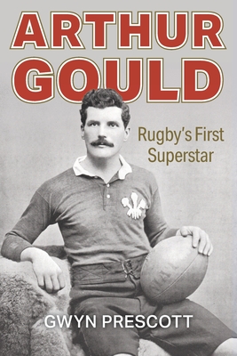 Arthur Gould: Rugby's First Superstar - Prescott, Gwyn