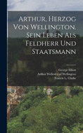 Arthur, Herzog von Wellington. Sein Leben als Feldherr und Staatsmann