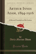 Arthur Innes Adam, 1894-1916: A Record Founded on His Letters (Classic Reprint)