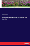 Arthur Schopenhauer. Neues Von Ihm Und Uber Ihn