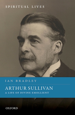 Arthur Sullivan: A Life of Divine Emollient - Bradley, Ian