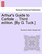 Arthur's Guide to Carlisle ... Third Edition. [By G. Tuck.]