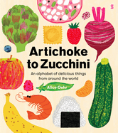 Artichoke to Zucchini: An Alphabet of Delicious Things from Around the World
