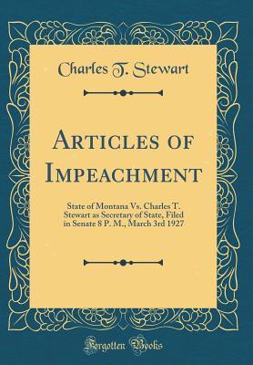 Articles of Impeachment: State of Montana vs. Charles T. Stewart as Secretary of State, Filed in Senate 8 P. M., March 3rd 1927 (Classic Reprint) - Stewart, Charles T