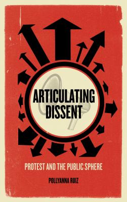 Articulating Dissent: Protest and the Public Sphere - Ruiz, Pollyanna