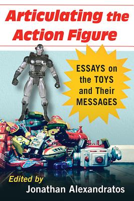 Articulating the Action Figure: Essays on the Toys and Their Messages - Alexandratos, Jonathan (Editor)