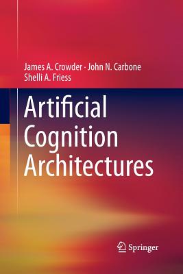 Artificial Cognition Architectures - Crowder, James, and Carbone, John N, and Friess, Shelli