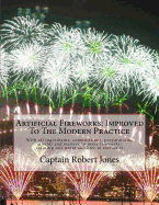 Artificial Fireworks: Improved To The Modern Practice: With all ingrediants, compositions, preparations, moulds and manner to make fireworks; refining salt-petre and how to extract it