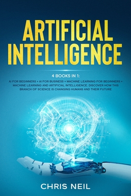 Artificial Intelligence: 4 books in 1: AI For Beginners + AI For Business + Machine Learning For Beginners + Machine Learning And Artificial Intelligence - Neil, Chris