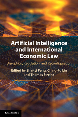 Artificial Intelligence and International Economic Law: Disruption, Regulation, and Reconfiguration - Peng, Shin-Yi (Editor), and Lin, Ching-Fu (Editor), and Streinz, Thomas (Editor)