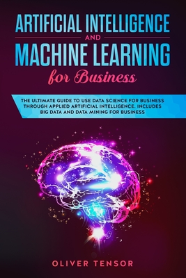 Artificial Intelligence and Machine Learning for Business: The Ultimate Guide to Use Data Science for Business through Applied Artificial Intelligence. Includes Big Data and Data Mining for Business - Tensor, Oliver