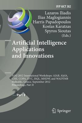 Artificial Intelligence Applications and Innovations: Aiai 2012 International Workshops: Aiab, Aieia, Cise, Copa, IIVC, Isql, Mhdw, and Wadtmb, Halkidiki, Greece, September 27-30, 2012, Proceedings, Part II - Iliadis, Lazaros S (Editor), and Maglogiannis, Ilias (Editor), and Papadopoulos, Harris (Editor)