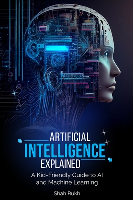 Artificial Intelligence Explained: A Kid-Friendly Guide to AI and Machine Learning - Rukh, Shah