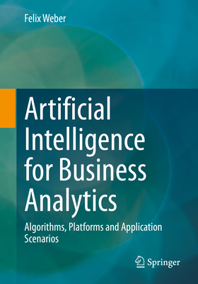 Artificial Intelligence for Business Analytics: Algorithms, Platforms and Application Scenarios - Weber, Felix