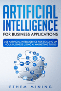 Artificial Intelligence for Business Applications: Use Artificial Intelligence for Scaling Up Your Business Using AI Marketing Tools