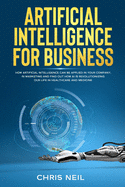 Artificial Intelligence For Business: How Artificial Intelligence Can Be Applied In Your Company, In Marketing And Find Out How AI Is Revolutionizing Our Life In Healthcare And Medicine