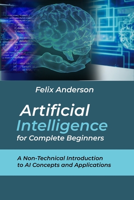 Artificial Intelligence for Complete Beginners: A Non-Technical Introduction to AI Concepts and Applications - Anderson, Felix