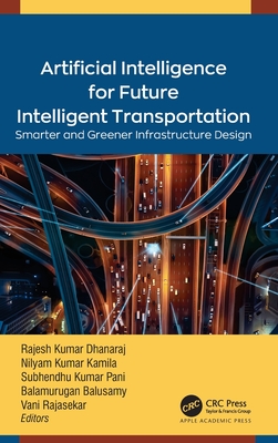 Artificial Intelligence for Future Intelligent Transportation: Smarter and Greener Infrastructure Design - Dhanaraj, Rajesh Kumar (Editor), and Kamila, Nilayam Kumar (Editor), and Pani, Subhendu Kumar (Editor)