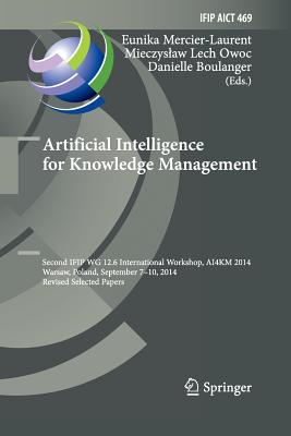 Artificial Intelligence for Knowledge Management: Second Ifip Wg 12.6 International Workshop, Ai4km 2014, Warsaw, Poland, September 7-10, 2014, Revised Selected Papers - Mercier-Laurent, Eunika (Editor), and Owoc, Mieczyslaw Lech (Editor), and Boulanger, Danielle (Editor)
