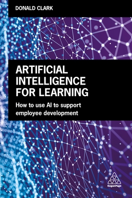 Artificial Intelligence for Learning: How to use AI to Support Employee Development - Clark, Donald